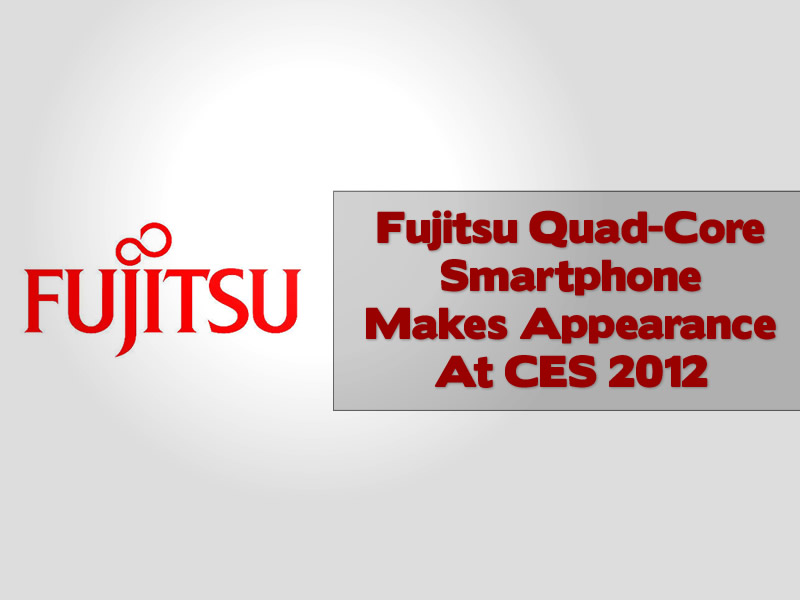 Fujitsu Quad-Core Smartphone Makes Appearance At CES 2012