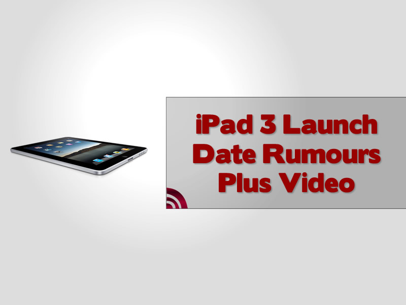 iPad 3 Launch Date Rumours Plus Video